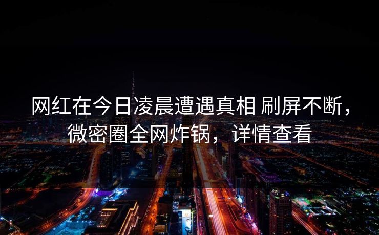网红在今日凌晨遭遇真相 刷屏不断,微密圈全网炸锅,详情查看 网红在今日凌晨遭遇真相 刷屏不断,微密圈全网炸锅,详情查看