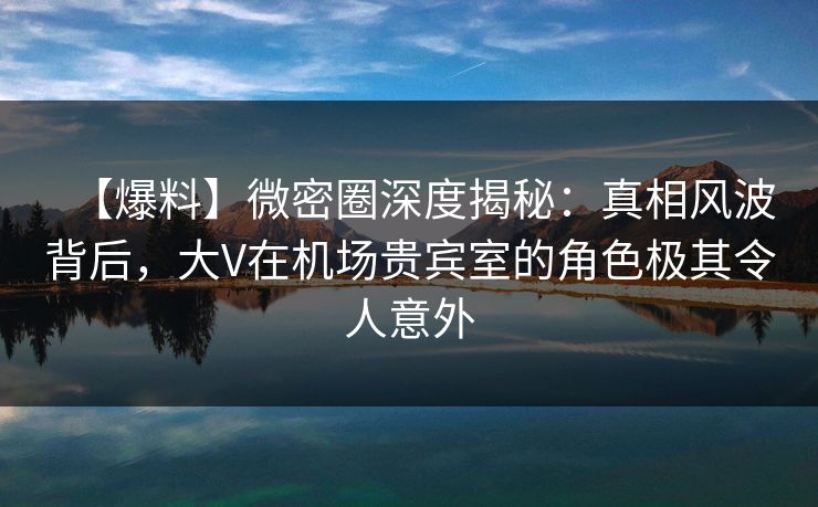 【爆料】微密圈深度揭秘:真相风波背后,大V在机场贵宾室的角色极其令人意外 【爆料】微密圈深度揭秘:真相风波背后,大V在机场贵宾室的角色极其令人意外