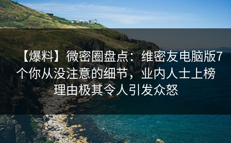 【爆料】微密圈盘点：维密友电脑版7个你从没注意的细节，业内人士上榜理由极其令人引发众怒