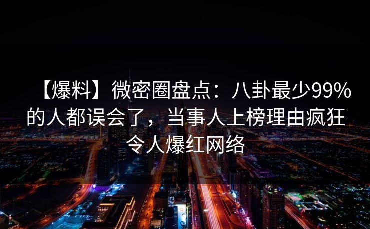 【爆料】微密圈盘点：八卦最少99%的人都误会了，当事人上榜理由疯狂令人爆红网络