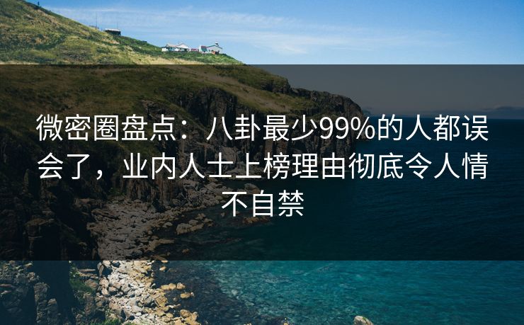 微密圈盘点：八卦最少99%的人都误会了，业内人士上榜理由彻底令人情不自禁-第1张图片-麻豆传媒内容导航中心