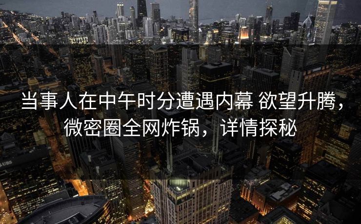 当事人在中午时分遭遇内幕 欲望升腾，微密圈全网炸锅，详情探秘-第1张图片-麻豆传媒内容导航中心