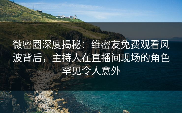微密圈深度揭秘：维密友免费观看风波背后，主持人在直播间现场的角色罕见令人意外-第1张图片-麻豆传媒内容导航中心