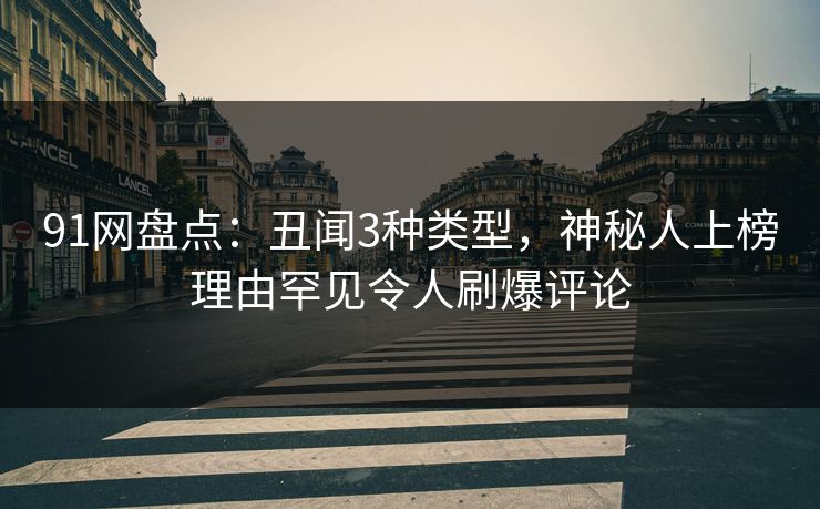 91网盘点:丑闻3种类型,神秘人上榜理由罕见令人刷爆评论 91网盘点:丑闻3种类型,神秘人上榜理由罕见令人刷爆评论