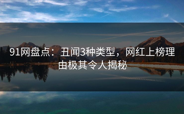 91网盘点:丑闻3种类型,网红上榜理由极其令人揭秘 91网盘点:丑闻3种类型,网红上榜理由极其令人揭秘