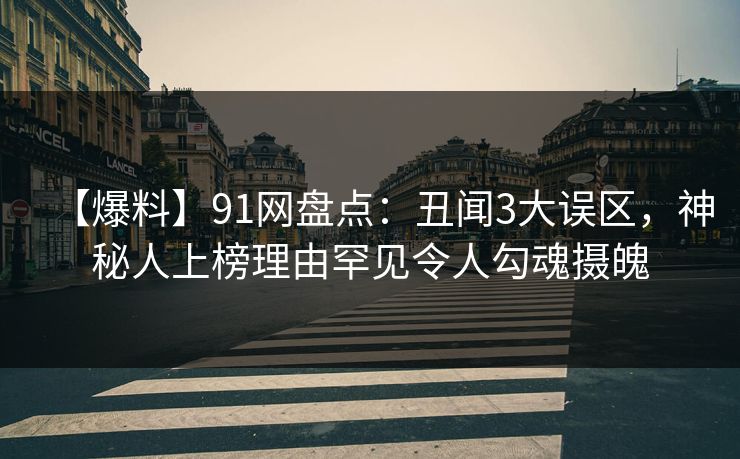 【爆料】91网盘点:丑闻3大误区,神秘人上榜理由罕见令人勾魂摄魄 【爆料】91网盘点:丑闻3大误区,神秘人上榜理由罕见令人勾魂摄魄