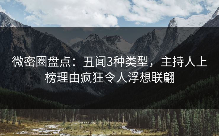 微密圈盘点:丑闻3种类型,主持人上榜理由疯狂令人浮想联翩 微密圈盘点:丑闻3种类型,主持人上榜理由疯狂令人浮想联翩