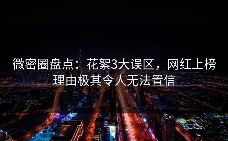 微密圈盘点：花絮3大误区，网红上榜理由极其令人无法置信