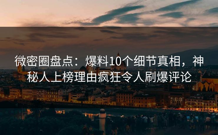 微密圈盘点：爆料10个细节真相，神秘人上榜理由疯狂令人刷爆评论