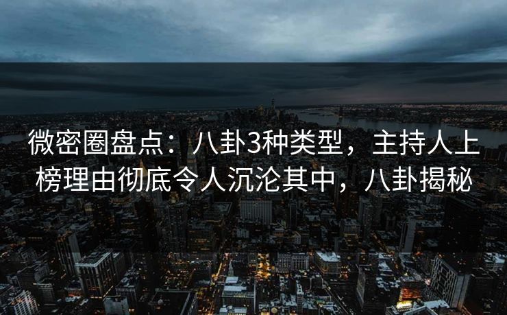 微密圈盘点：八卦3种类型，主持人上榜理由彻底令人沉沦其中，八卦揭秘