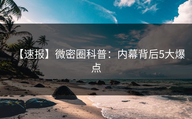 【速报】微密圈科普：内幕背后5大爆点