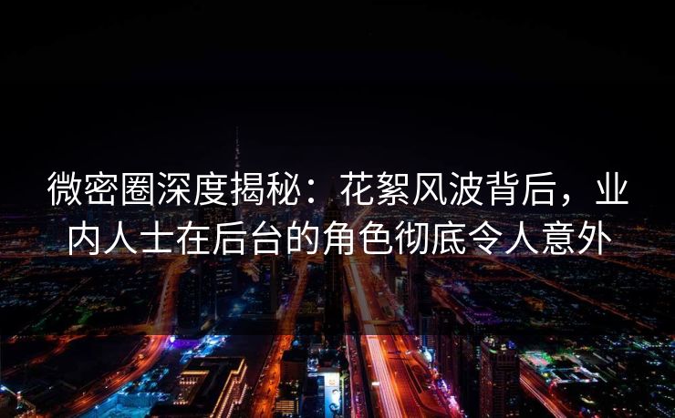 微密圈深度揭秘：花絮风波背后，业内人士在后台的角色彻底令人意外