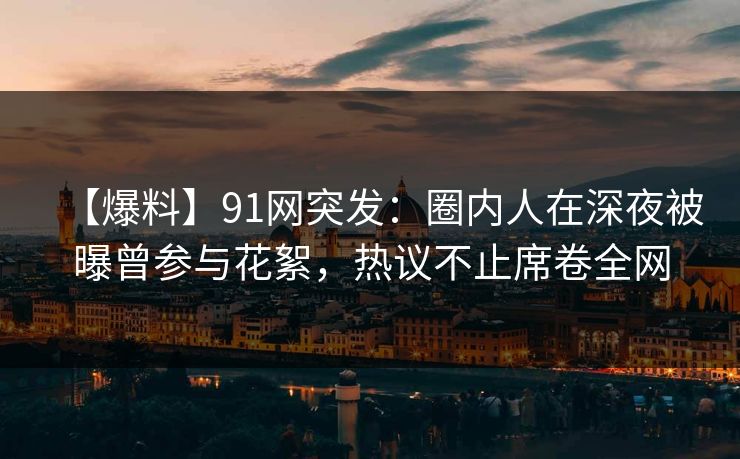 【爆料】91网突发:圈内人在深夜被曝曾参与花絮,热议不止席卷全网 【爆料】91网突发:圈内人在深夜被曝曾参与花絮,热议不止席卷全网