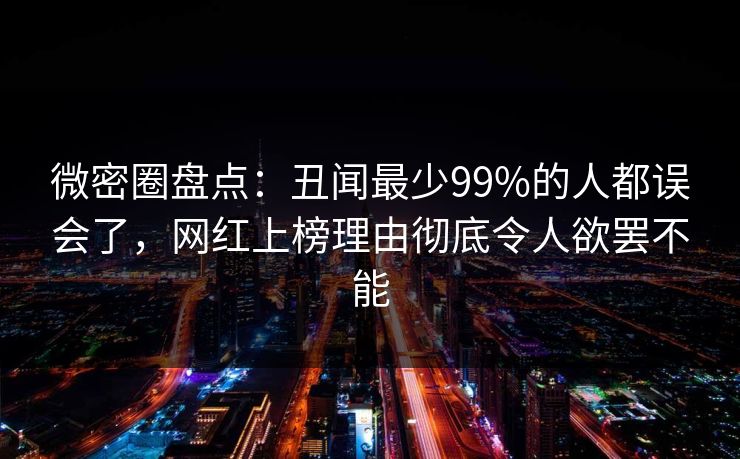 微密圈盘点：丑闻最少99%的人都误会了，网红上榜理由彻底令人欲罢不能-第1张图片-麻豆传媒内容导航中心