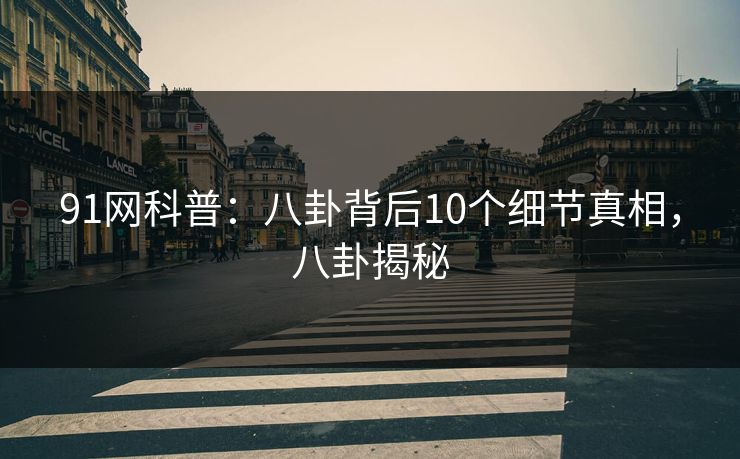 91网科普：八卦背后10个细节真相，八卦揭秘-第1张图片-麻豆传媒内容导航中心