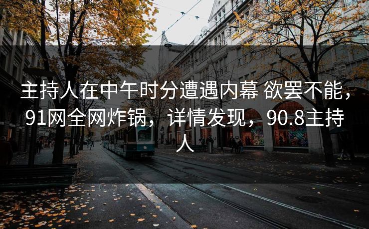 主持人在中午时分遭遇内幕 欲罢不能，91网全网炸锅，详情发现，90.8主持人-第1张图片-麻豆传媒内容导航中心