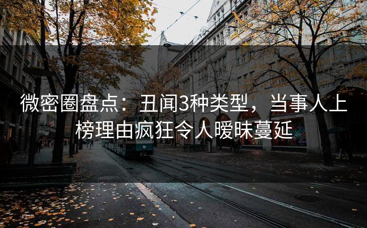 微密圈盘点：丑闻3种类型，当事人上榜理由疯狂令人暧昧蔓延-第1张图片-麻豆传媒内容导航中心