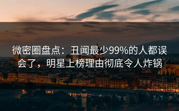 微密圈盘点：丑闻最少99%的人都误会了，明星上榜理由彻底令人炸锅-第1张图片-麻豆传媒内容导航中心