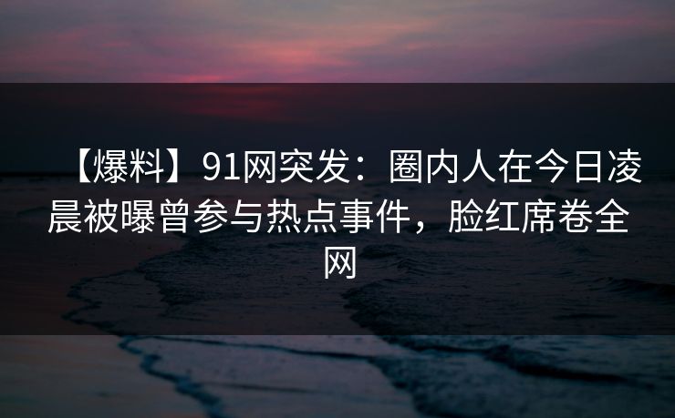 【爆料】91网突发：圈内人在今日凌晨被曝曾参与热点事件，脸红席卷全网-第1张图片-麻豆传媒内容导航中心