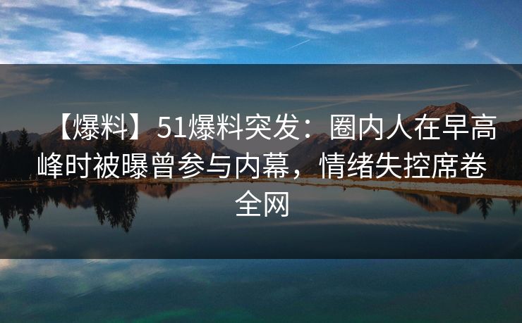 【爆料】51爆料突发：圈内人在早高峰时被曝曾参与内幕，情绪失控席卷全网-第1张图片-麻豆传媒内容导航中心
