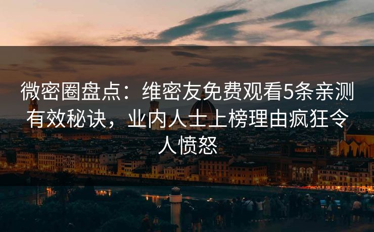 微密圈盘点：维密友免费观看5条亲测有效秘诀，业内人士上榜理由疯狂令人愤怒-第1张图片-麻豆传媒内容导航中心