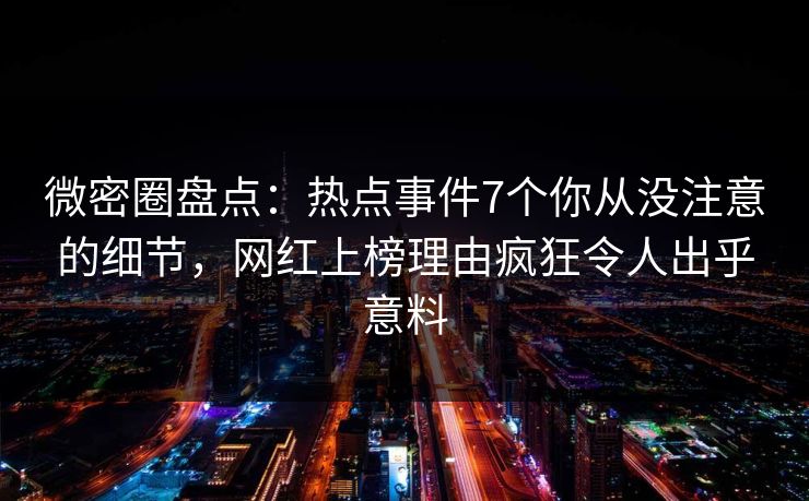 微密圈盘点：热点事件7个你从没注意的细节，网红上榜理由疯狂令人出乎意料-第1张图片-麻豆传媒内容导航中心