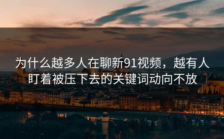 为什么越多人在聊新91视频，越有人盯着被压下去的关键词动向不放