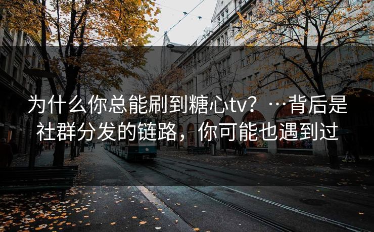 为什么你总能刷到糖心tv？…背后是社群分发的链路，你可能也遇到过