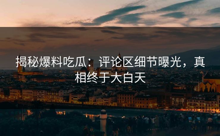 揭秘爆料吃瓜:评论区细节曝光,真相终于大白天 揭秘爆料吃瓜:评论区细节曝光,真相终于大白天