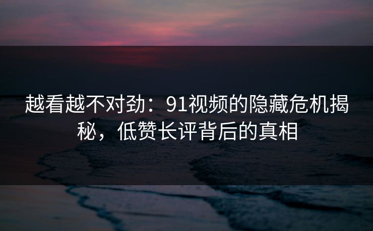 越看越不对劲：91视频的隐藏危机揭秘，低赞长评背后的真相