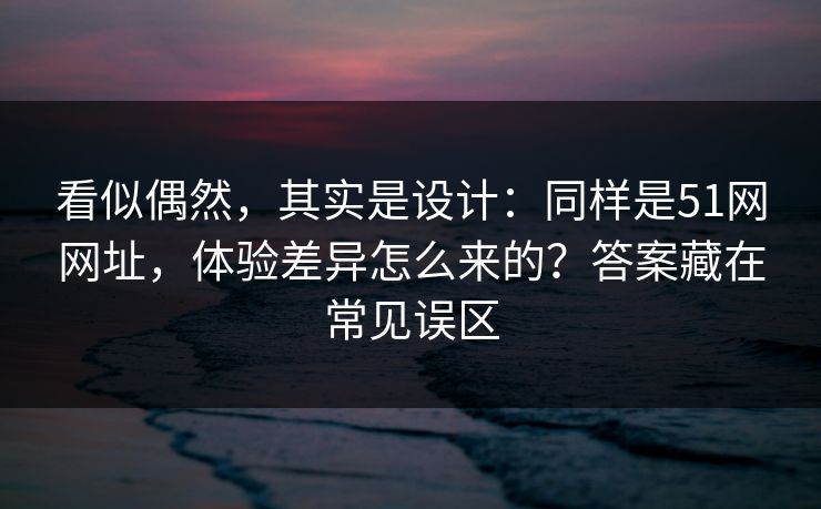 看似偶然,其实是设计:同样是51网网址,体验差异怎么来的?答案藏在常见误区 看似偶然,其实是设计:同样是51网网址,体验差异怎么来的?答案藏在常见误区