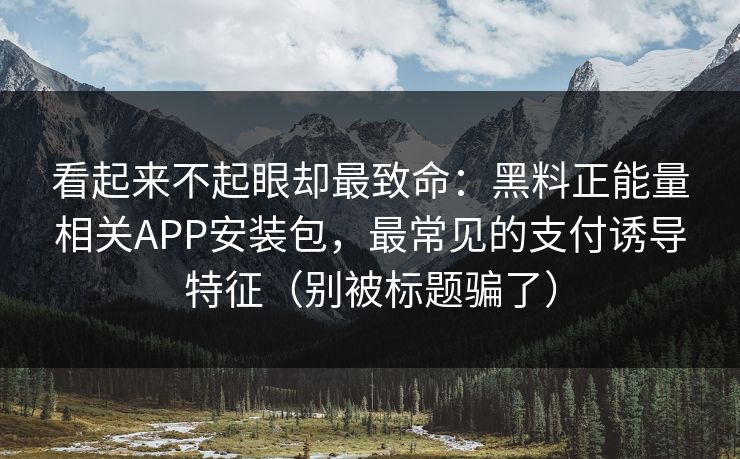 看起来不起眼却最致命:黑料正能量相关APP安装包,最常见的支付诱导特征(别被标题骗了) 看起来不起眼却最致命:黑料正能量相关APP安装包,最常见的支付诱导特征(别被标题骗了)