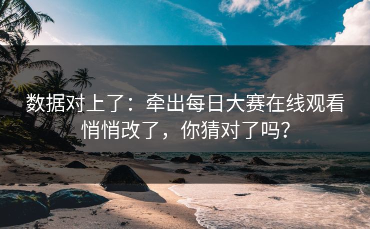数据对上了:牵出每日大赛在线观看悄悄改了,你猜对了吗? 数据对上了:牵出每日大赛在线观看悄悄改了,你猜对了吗?