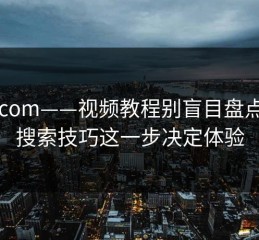 17c.com——视频教程别盲目盘点——搜索技巧这一步决定体验