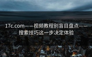 17c.com——视频教程别盲目盘点——搜索技巧这一步决定体验