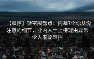【震惊】微密圈盘点：内幕7个你从没注意的细节，业内人士上榜理由异常令人羞涩难挡