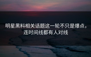 明星黑料相关话题这一轮不只是爆点，连时间线都有人对线