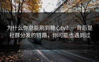 为什么你总能刷到糖心tv？…背后是社群分发的链路，你可能也遇到过