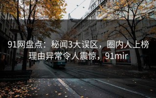 91网盘点：秘闻3大误区，圈内人上榜理由异常令人震惊，91mir