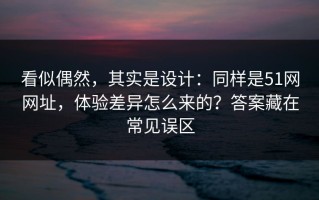 看似偶然，其实是设计：同样是51网网址，体验差异怎么来的？答案藏在常见误区