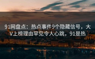 91网盘点：热点事件9个隐藏信号，大V上榜理由罕见令人心跳，91是热