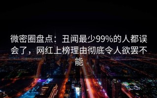 微密圈盘点：丑闻最少99%的人都误会了，网红上榜理由彻底令人欲罢不能