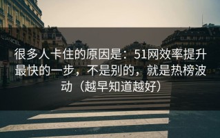 很多人卡住的原因是：51网效率提升最快的一步，不是别的，就是热榜波动（越早知道越好）