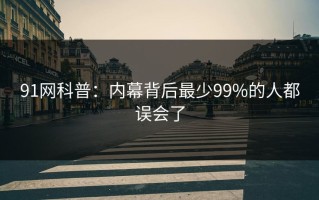 91网科普：内幕背后最少99%的人都误会了