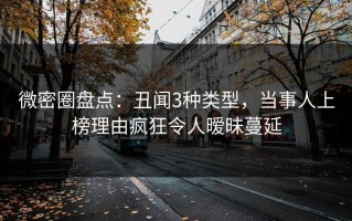 微密圈盘点：丑闻3种类型，当事人上榜理由疯狂令人暧昧蔓延