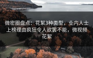 微密圈盘点：花絮3种类型，业内人士上榜理由疯狂令人欲罢不能，微视频花絮