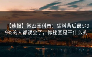 【速报】微密圈科普：猛料背后最少99%的人都误会了，微秘圈是干什么的