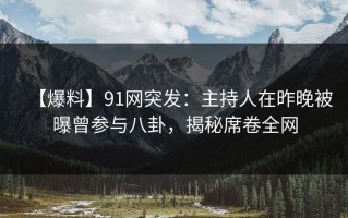 【爆料】91网突发：主持人在昨晚被曝曾参与八卦，揭秘席卷全网