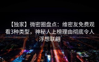 【独家】微密圈盘点：维密友免费观看3种类型，神秘人上榜理由彻底令人浮想联翩
