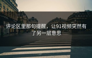 评论区里那句提醒，让91视频突然有了另一层意思
